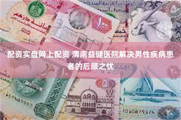 配资实盘网上配资 渭南益健医院解决男性疾病患者的后顾之忧