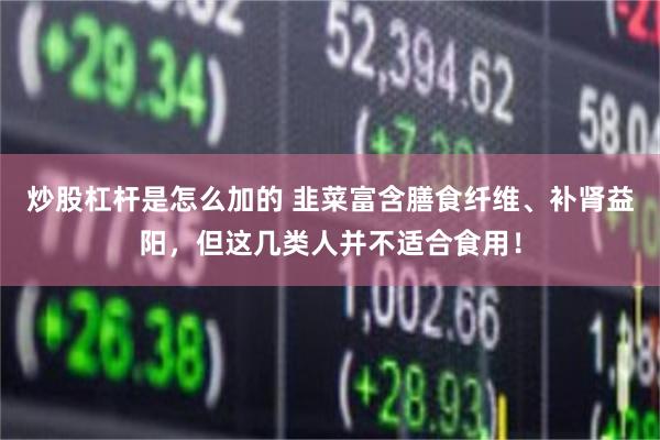 炒股杠杆是怎么加的 韭菜富含膳食纤维、补肾益阳，但这几类人并不适合食用！