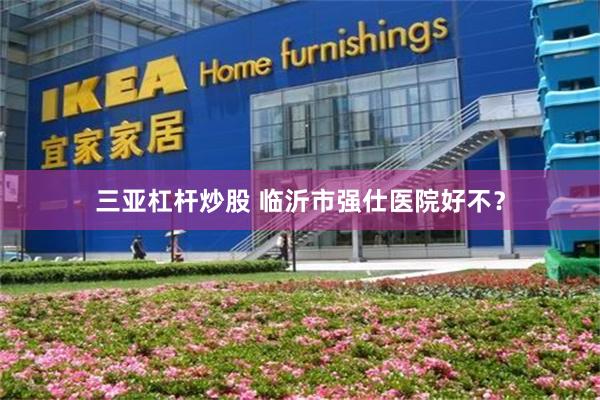 三亚杠杆炒股 临沂市强仕医院好不？