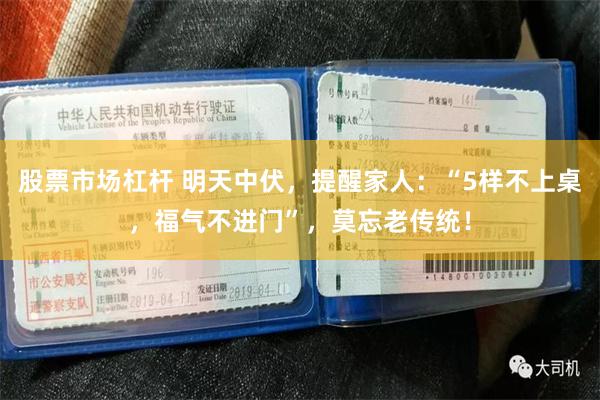 股票市场杠杆 明天中伏，提醒家人：“5样不上桌，福气不进门”，莫忘老传统！