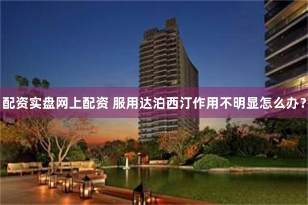 配资实盘网上配资 服用达泊西汀作用不明显怎么办？