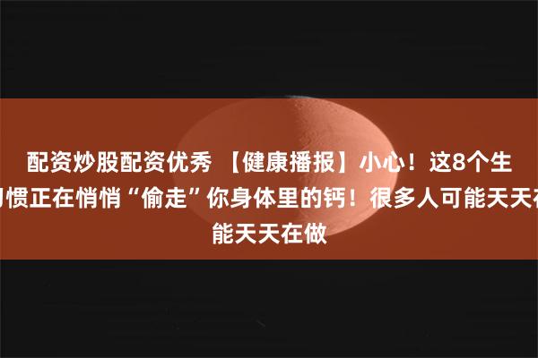 配资炒股配资优秀 【健康播报】小心！这8个生活习惯正在悄悄“偷走”你身体里的钙！很多人可能天天在做
