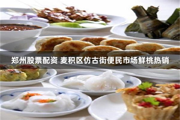 郑州股票配资 麦积区仿古街便民市场鲜桃热销