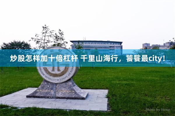 炒股怎样加十倍杠杆 千里山海行，饕餮最city！