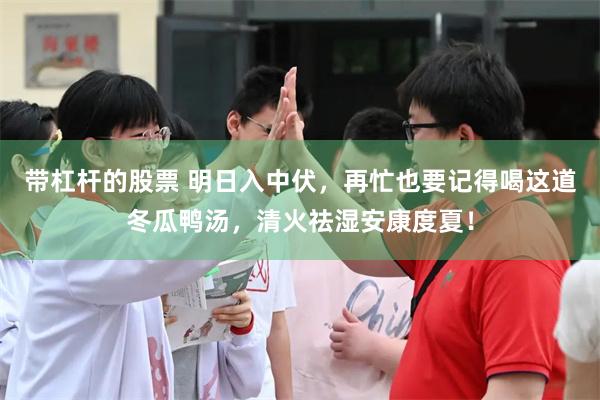 带杠杆的股票 明日入中伏，再忙也要记得喝这道冬瓜鸭汤，清火祛湿安康度夏！