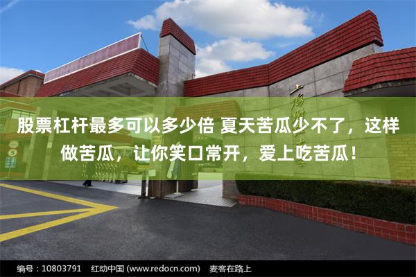 股票杠杆最多可以多少倍 夏天苦瓜少不了，这样做苦瓜，让你笑口常开，爱上吃苦瓜！
