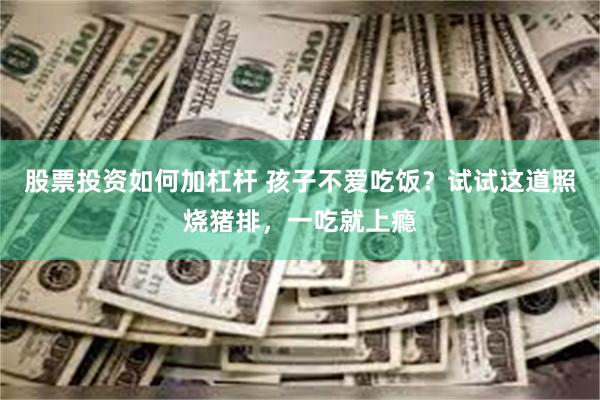 股票投资如何加杠杆 孩子不爱吃饭？试试这道照烧猪排，一吃就上瘾
