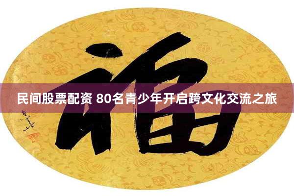 民间股票配资 80名青少年开启跨文化交流之旅