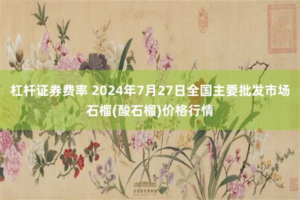 杠杆证券费率 2024年7月27日全国主要批发市场石榴(酸石榴)价格行情