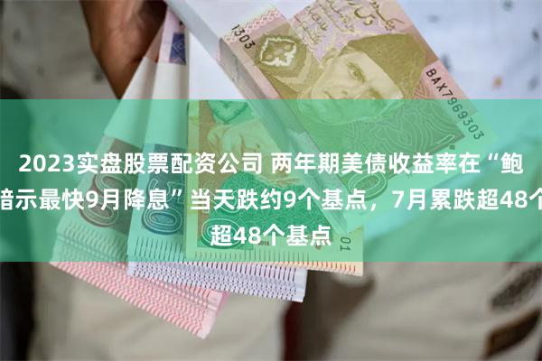 2023实盘股票配资公司 两年期美债收益率在“鲍威尔暗示最快9月降息”当天跌约9个基点，7月累跌超48个基点