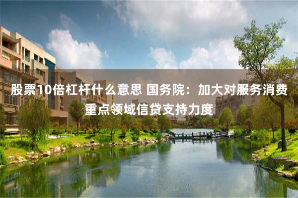 股票10倍杠杆什么意思 国务院：加大对服务消费重点领域信贷支持力度