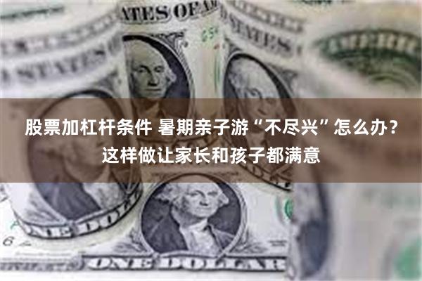 股票加杠杆条件 暑期亲子游“不尽兴”怎么办？这样做让家长和孩子都满意