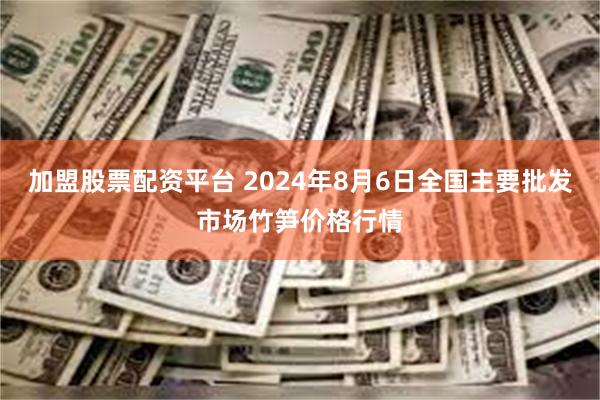 加盟股票配资平台 2024年8月6日全国主要批发市场竹笋价格行情