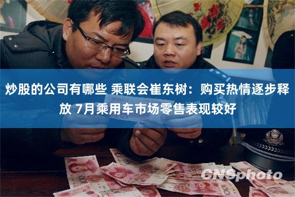 炒股的公司有哪些 乘联会崔东树：购买热情逐步释放 7月乘用车市场零售表现较好