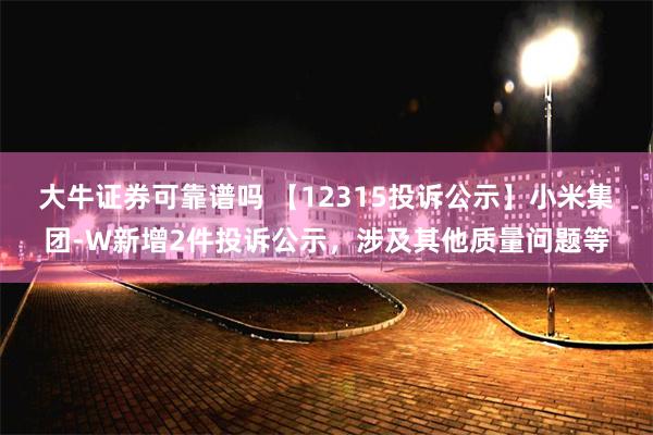 大牛证券可靠谱吗 【12315投诉公示】小米集团-W新增2件投诉公示，涉及其他质量问题等