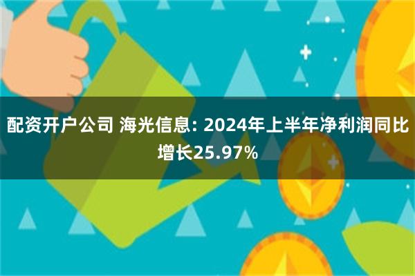 配资开户公司 海光信息: 2024年上半年净利润同比增长25.97%