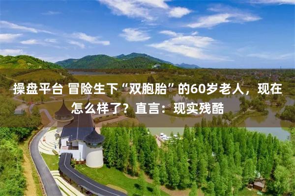 操盘平台 冒险生下“双胞胎”的60岁老人，现在怎么样了？直言：现实残酷