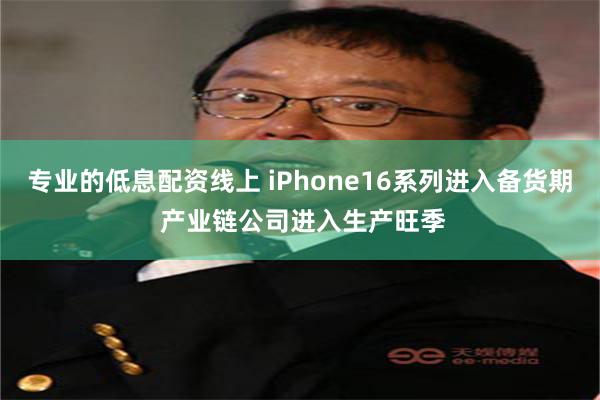 专业的低息配资线上 iPhone16系列进入备货期 产业链公司进入生产旺季