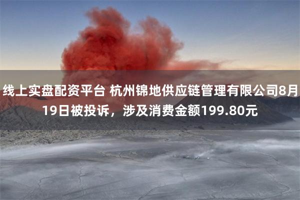 线上实盘配资平台 杭州锦地供应链管理有限公司8月19日被投诉，涉及消费金额199.80元