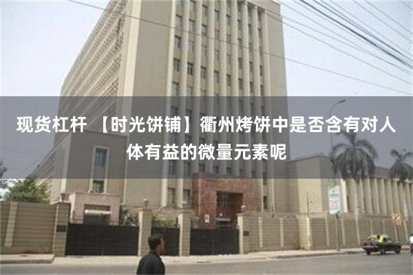 现货杠杆 【时光饼铺】衢州烤饼中是否含有对人体有益的微量元素呢