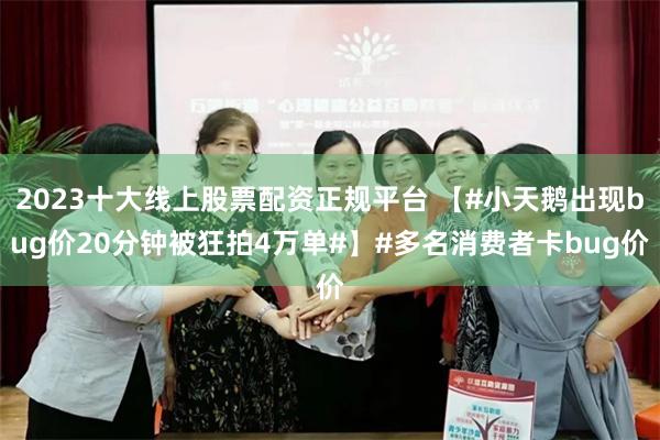 2023十大线上股票配资正规平台 【#小天鹅出现bug价20分钟被狂拍4万单#】#多名消费者卡bug价