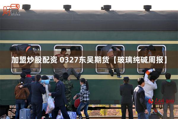 加盟炒股配资 0327东吴期货【玻璃纯碱周报】