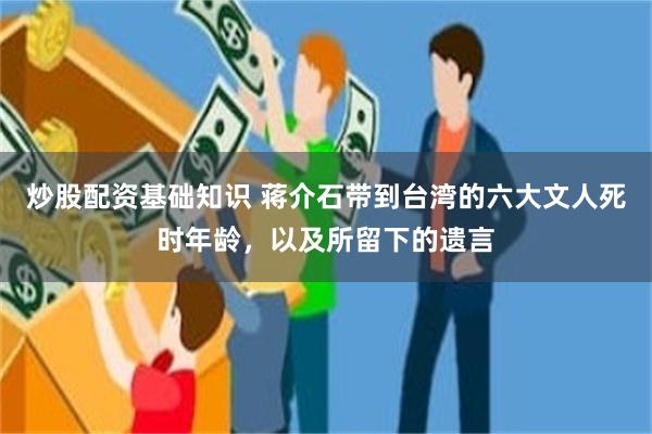 炒股配资基础知识 蒋介石带到台湾的六大文人死时年龄，以及所留下的遗言