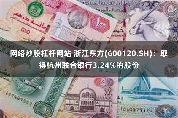 网络炒股杠杆网站 浙江东方(600120.SH)：取得杭州联合银行3.24%的股份