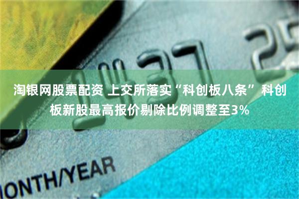 淘银网股票配资 上交所落实“科创板八条” 科创板新股最高报价剔除比例调整至3%