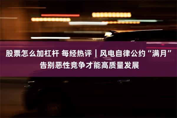 股票怎么加杠杆 每经热评︱风电自律公约“满月” 告别恶性竞争才能高质量发展