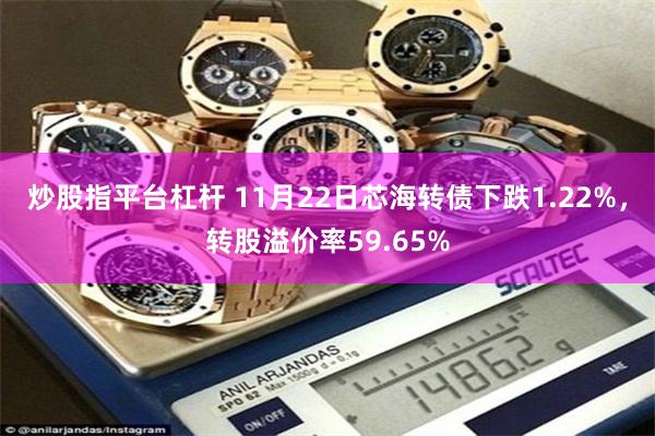炒股指平台杠杆 11月22日芯海转债下跌1.22%，转股溢价率59.65%