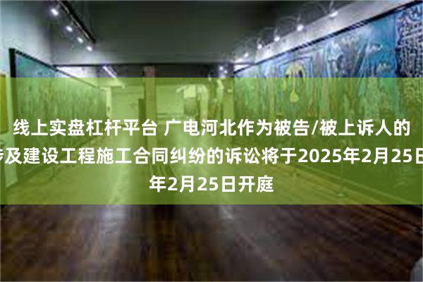 线上实盘杠杆平台 广电河北作为被告/被上诉人的1起涉及建设工程施工合同纠纷的诉讼将于2025年2月25日开庭