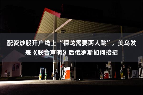 配资炒股开户线上 “探戈需要两人跳”，美乌发表《联合声明》后俄罗斯如何接招