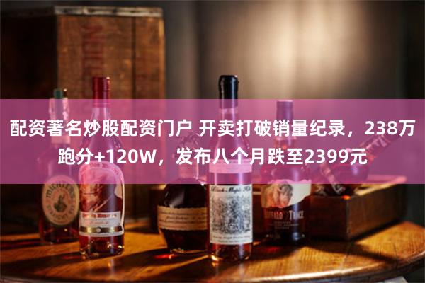 配资著名炒股配资门户 开卖打破销量纪录，238万跑分+120W，发布八个月跌至2399元