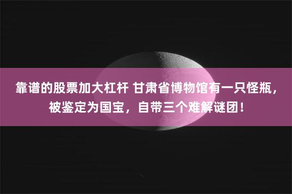 靠谱的股票加大杠杆 甘肃省博物馆有一只怪瓶，被鉴定为国宝，自带三个难解谜团！