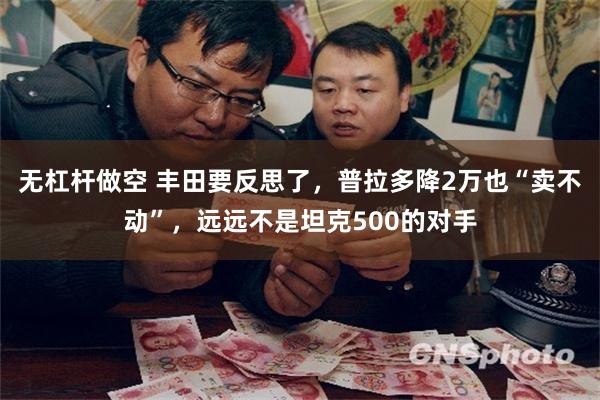 无杠杆做空 丰田要反思了，普拉多降2万也“卖不动”，远远不是坦克500的对手