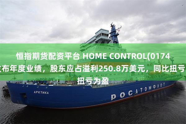 恒指期货配资平台 HOME CONTROL(01747)发布年度业绩，股东应占溢利250.8万美元，同比扭亏为盈
