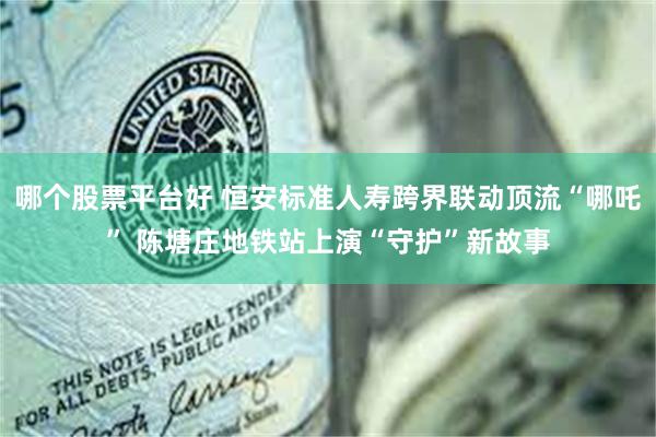 哪个股票平台好 恒安标准人寿跨界联动顶流“哪吒” 陈塘庄地铁站上演“守护”新故事