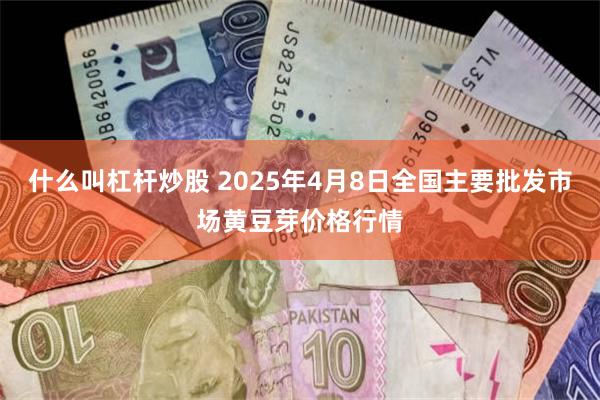 什么叫杠杆炒股 2025年4月8日全国主要批发市场黄豆芽价格行情