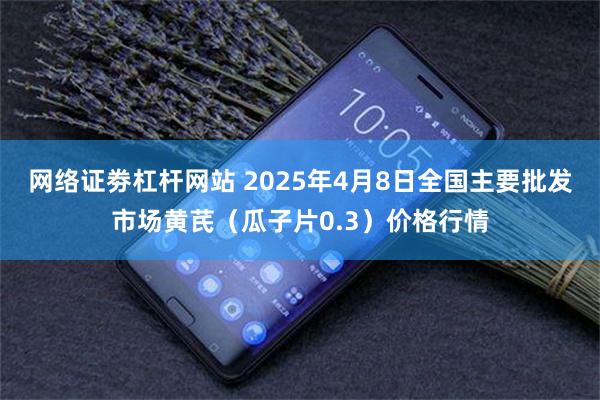 网络证劵杠杆网站 2025年4月8日全国主要批发市场黄芪（瓜子片0.3）价格行情