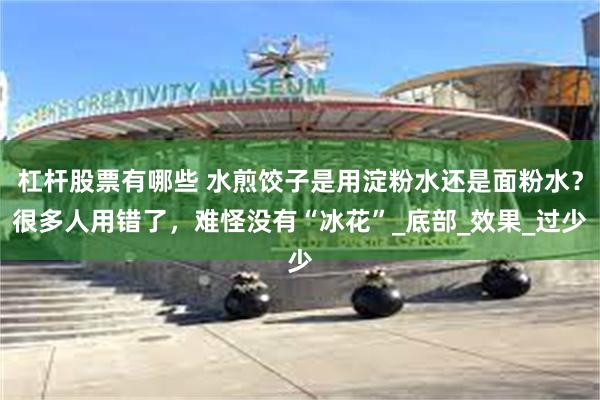 杠杆股票有哪些 水煎饺子是用淀粉水还是面粉水？很多人用错了，难怪没有“冰花”_底部_效果_过少
