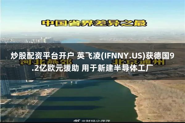 炒股配资平台开户 英飞凌(IFNNY.US)获德国9.2亿欧元援助 用于新建半导体工厂