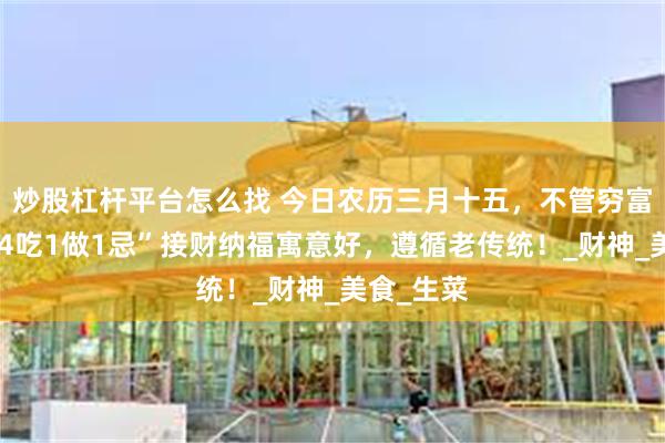 炒股杠杆平台怎么找 今日农历三月十五，不管穷富都别忘“4吃1做1忌”接财纳福寓意好，遵循老传统！_财神_美食_生菜