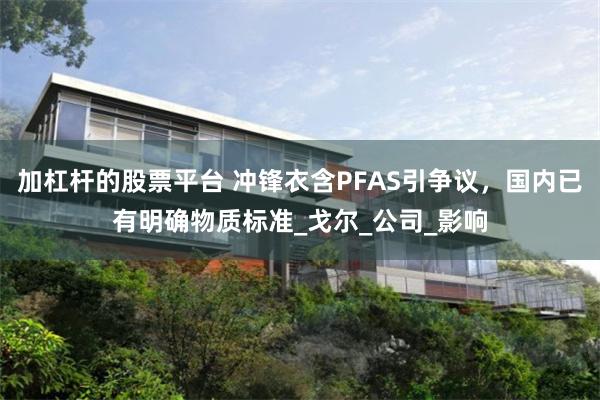 加杠杆的股票平台 冲锋衣含PFAS引争议，国内已有明确物质标准_戈尔_公司_影响