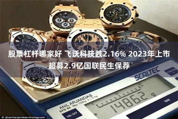 股票杠杆哪家好 飞沃科技跌2.16% 2023年上市超募2.9亿国联民生保荐