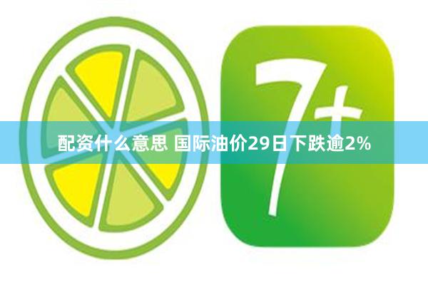 配资什么意思 国际油价29日下跌逾2%