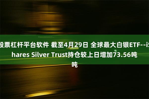 股票杠杆平台软件 截至4月29日 全球最大白银ETF--iShares Silver Trust持仓较上日增加73.56吨