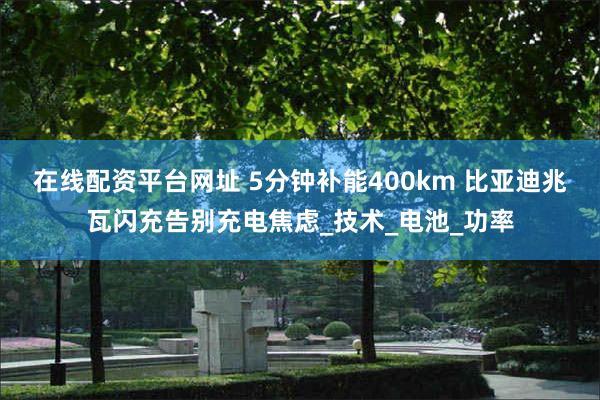 在线配资平台网址 5分钟补能400km 比亚迪兆瓦闪充告别充电焦虑_技术_电池_功率