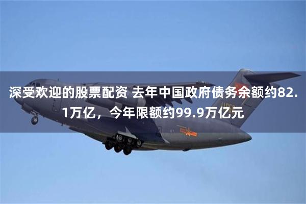 深受欢迎的股票配资 去年中国政府债务余额约82.1万亿，今年限额约99.9万亿元