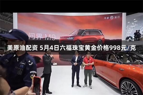 美原油配资 5月4日六福珠宝黄金价格998元/克